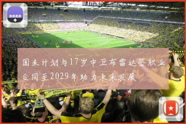 国米计划与17岁中卫布雷达签职业合同至2029年助力未来发展