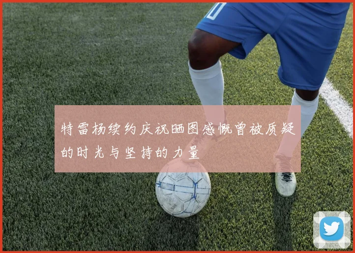 特雷杨续约庆祝晒图感慨曾被质疑的时光与坚持的力量