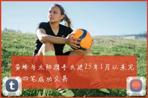 黄蜂与太阳携手共进25年1月以来完成四笔成功交易