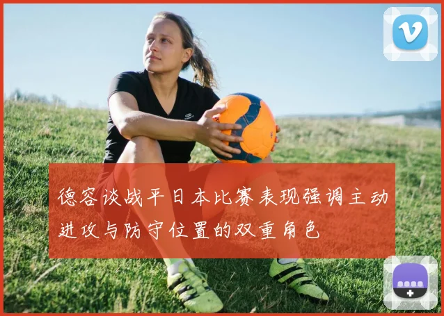 德容谈战平日本比赛表现强调主动进攻与防守位置的双重角色