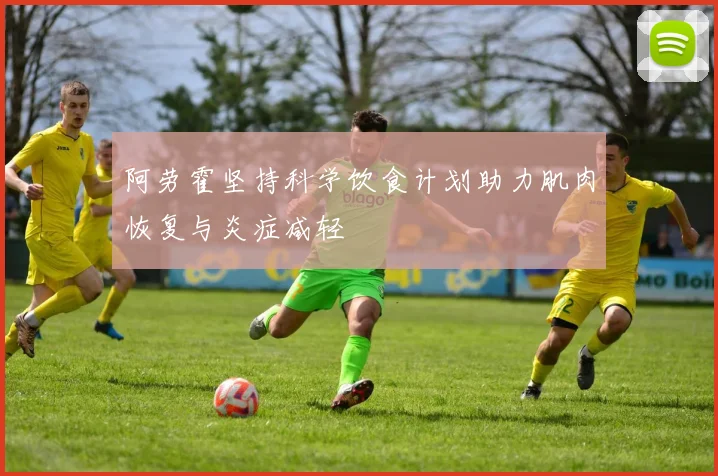 阿劳霍坚持科学饮食计划助力肌肉恢复与炎症减轻