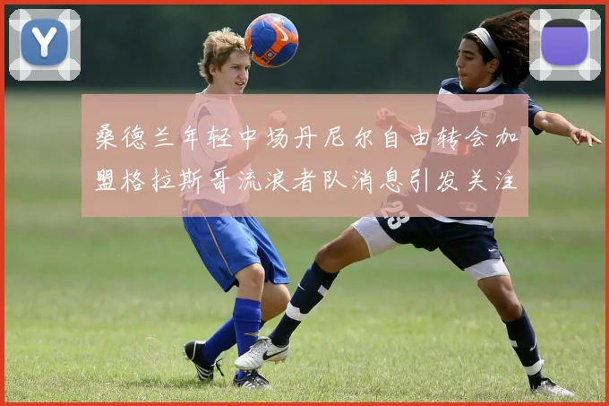 桑德兰年轻中场丹尼尔自由转会加盟格拉斯哥流浪者队消息引发关注
