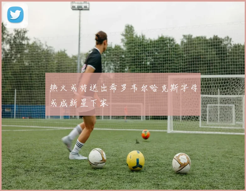 热火或将送出希罗韦尔哈克斯字母或成新星下家