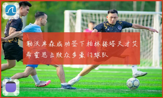 勒沃库森成功签下柏林赫塔天才艾希霍恩击败众多豪门球队
