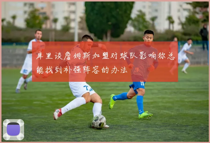 库里谈詹姆斯加盟对球队影响称总能找到补强阵容的办法