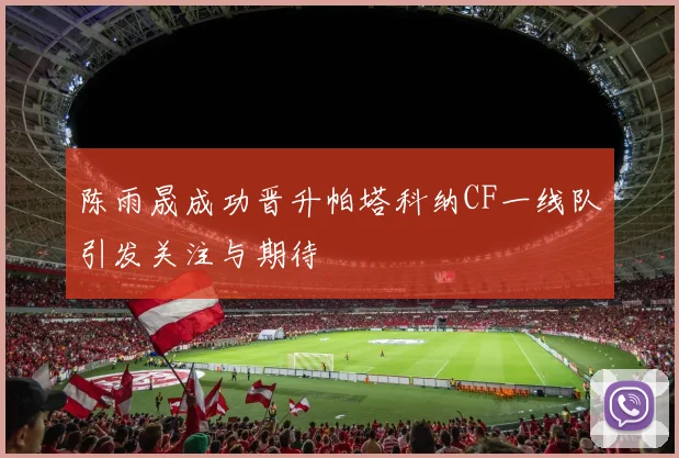 陈雨晟成功晋升帕塔科纳CF一线队引发关注与期待