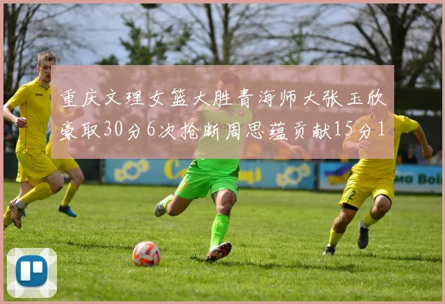 重庆文理女篮大胜青海师大张玉欣豪取30分6次抢断周思蕴贡献15分14篮板10助攻
