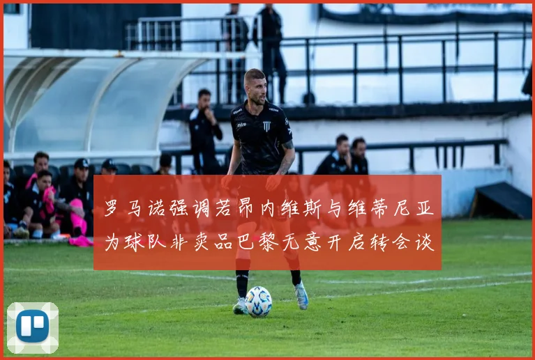 罗马诺强调若昂内维斯与维蒂尼亚为球队非卖品巴黎无意开启转会谈判