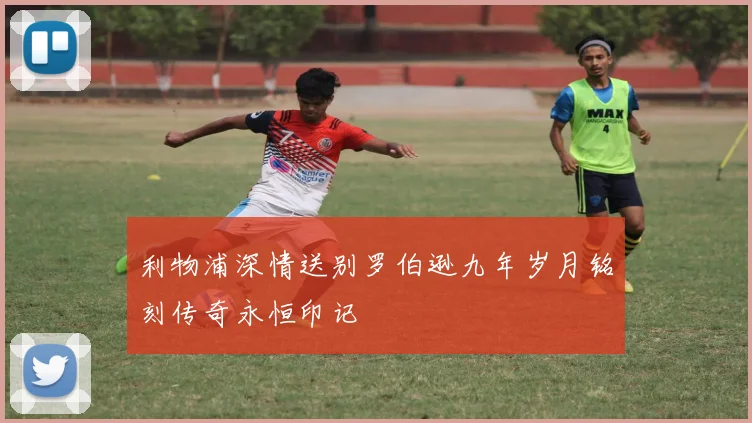 利物浦深情送别罗伯逊九年岁月铭刻传奇永恒印记