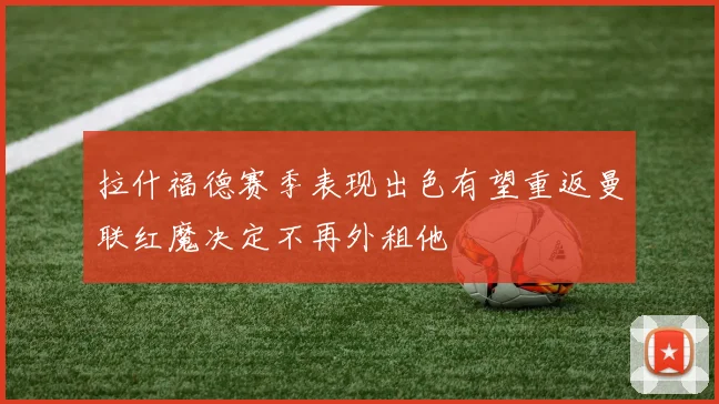 拉什福德赛季表现出色有望重返曼联红魔决定不再外租他