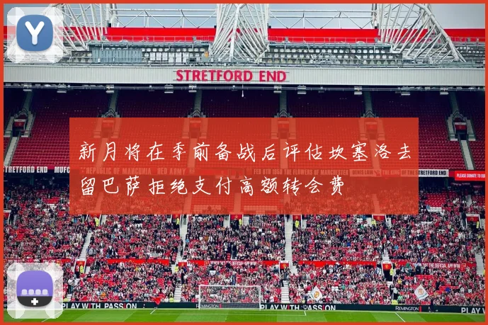 新月将在季前备战后评估坎塞洛去留巴萨拒绝支付高额转会费