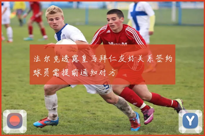 法尔克透露皇马拜仁友好关系签约球员需提前通知对方