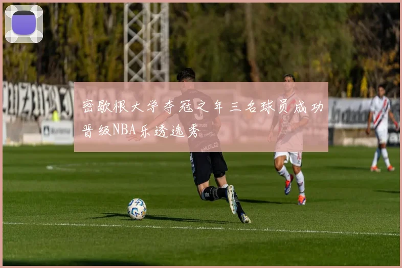 密歇根大学夺冠之年三名球员成功晋级NBA乐透选秀