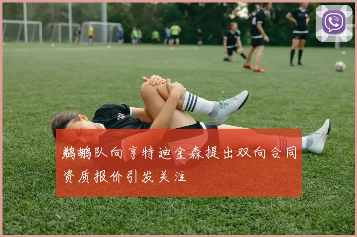 鹈鹕队向亨特迪金森提出双向合同资质报价引发关注