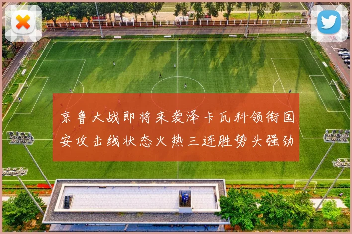 京鲁大战即将来袭泽卡瓦科领衔国安攻击线状态火热三连胜势头强劲